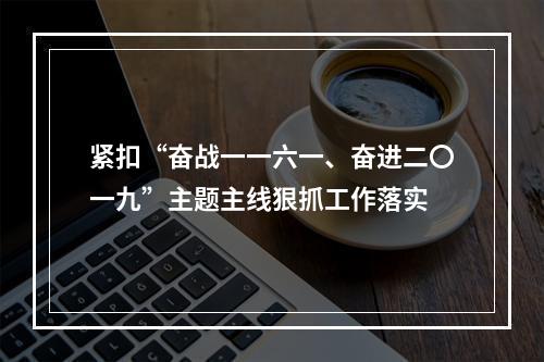紧扣“奋战一一六一、奋进二〇一九”主题主线狠抓工作落实