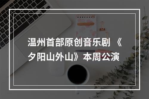 温州首部原创音乐剧 《夕阳山外山》本周公演