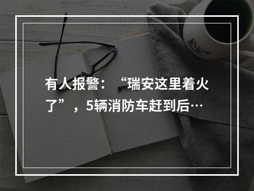 有人报警：“瑞安这里着火了”，5辆消防车赶到后…