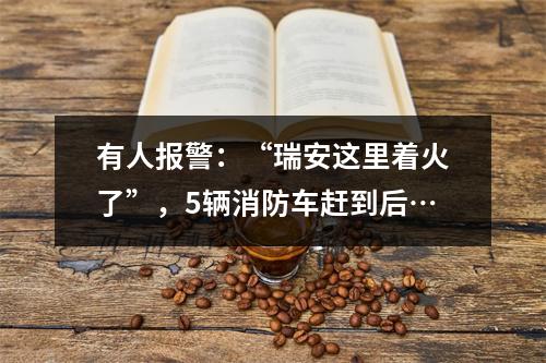 有人报警：“瑞安这里着火了”，5辆消防车赶到后…