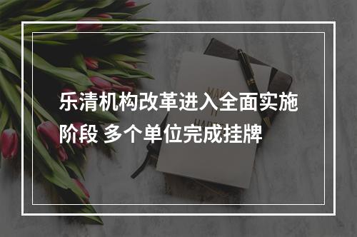 乐清机构改革进入全面实施阶段 多个单位完成挂牌