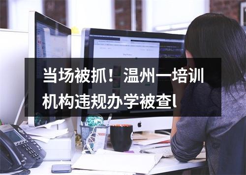 当场被抓！温州一培训机构违规办学被查l