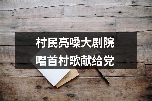 村民亮嗓大剧院 唱首村歌献给党