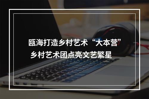 瓯海打造乡村艺术“大本营” 乡村艺术团点亮文艺繁星