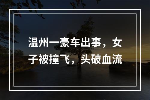 温州一豪车出事，女子被撞飞，头破血流