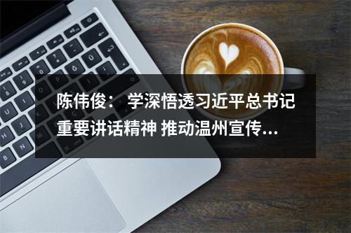 陈伟俊： 学深悟透习近平总书记重要讲话精神 推动温州宣传思想工作继续走在前列