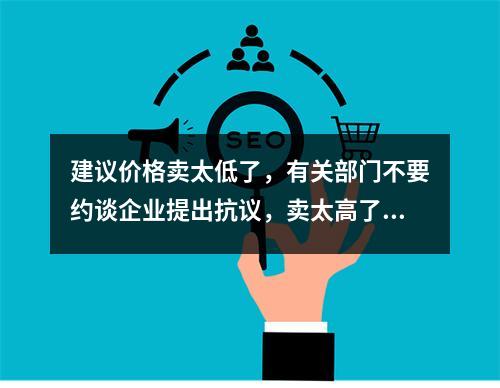 建议价格卖太低了，有关部门不要约谈企业提出抗议，卖太高了要约谈企业。