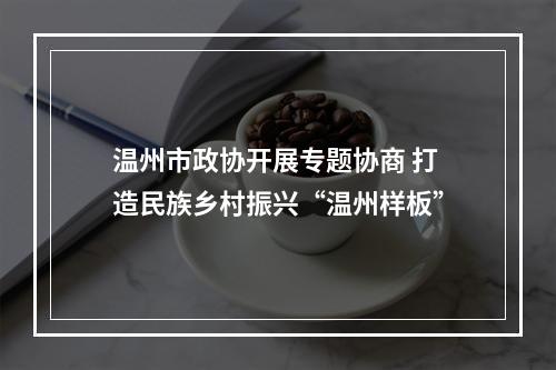 温州市政协开展专题协商 打造民族乡村振兴“温州样板”