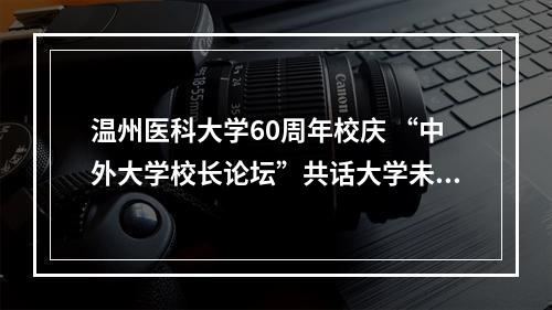 温州医科大学60周年校庆 “中外大学校长论坛”共话大学未来
