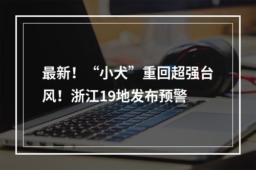 最新！“小犬”重回超强台风！浙江19地发布预警