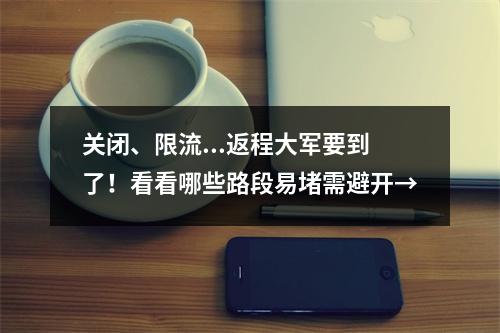 关闭、限流...返程大军要到了！看看哪些路段易堵需避开→