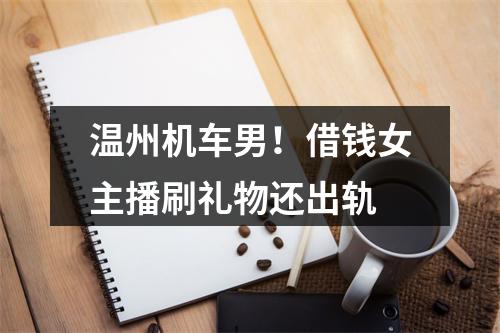 温州机车男！借钱女主播刷礼物还出轨