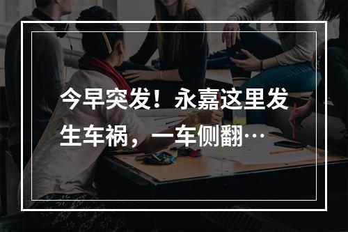 今早突发！永嘉这里发生车祸，一车侧翻…