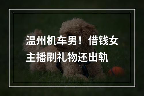 温州机车男！借钱女主播刷礼物还出轨