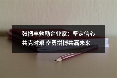 张振丰勉励企业家：坚定信心共克时艰 奋勇拼搏共赢未来