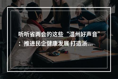 听听省两会的这些“温州好声音”：推进民企健康发展 打造浙江文化品牌