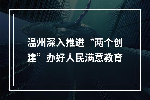 温州深入推进“两个创建”办好人民满意教育
