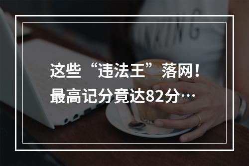 这些“违法王”落网！最高记分竟达82分…