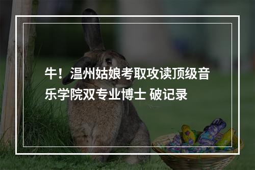 牛！温州姑娘考取攻读顶级音乐学院双专业博士 破记录