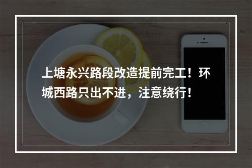 上塘永兴路段改造提前完工！环城西路只出不进，注意绕行！
