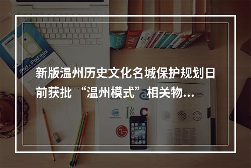 新版温州历史文化名城保护规划日前获批 “温州模式”相关物质遗存等纳入保护之列