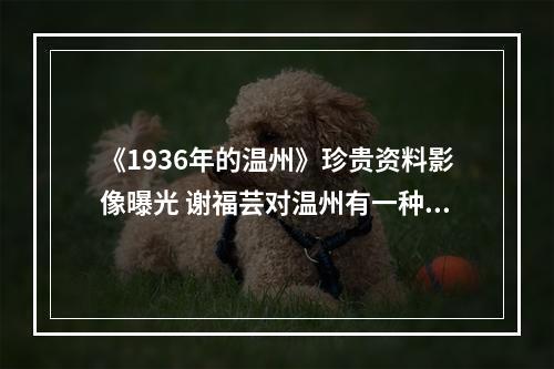《1936年的温州》珍贵资料影像曝光 谢福芸对温州有一种特殊的眷恋