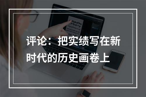 评论：把实绩写在新时代的历史画卷上