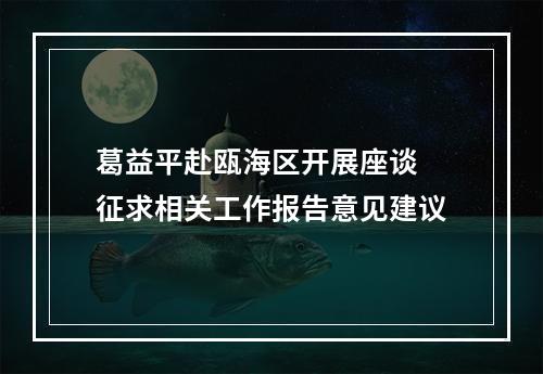 葛益平赴瓯海区开展座谈 征求相关工作报告意见建议