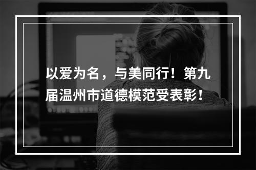 以爱为名，与美同行！第九届温州市道德模范受表彰！