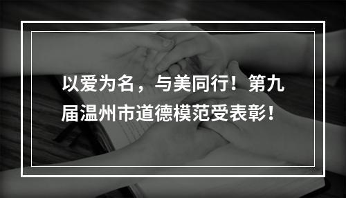 以爱为名，与美同行！第九届温州市道德模范受表彰！