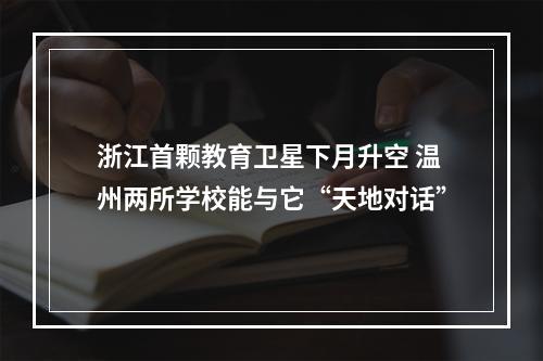 浙江首颗教育卫星下月升空 温州两所学校能与它“天地对话”