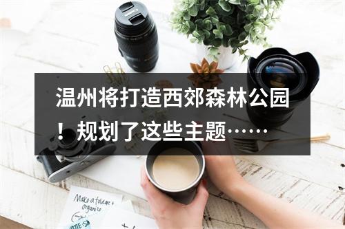 温州将打造西郊森林公园！规划了这些主题……