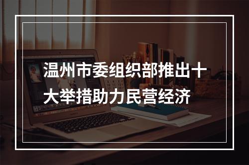 温州市委组织部推出十大举措助力民营经济