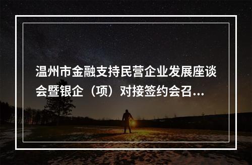 温州市金融支持民营企业发展座谈会暨银企（项）对接签约会召开