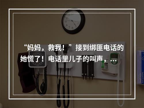 “妈妈，救我！”接到绑匪电话的她慌了！电话里儿子的叫声，到底咋回事…