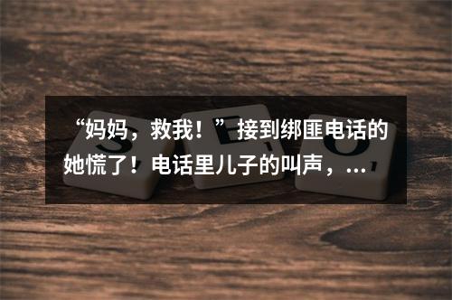 “妈妈，救我！”接到绑匪电话的她慌了！电话里儿子的叫声，到底咋回事…
