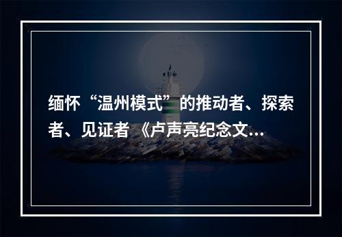 缅怀“温州模式”的推动者、探索者、见证者 《卢声亮纪念文集》在温首发