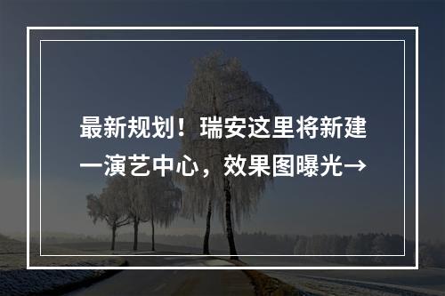最新规划！瑞安这里将新建一演艺中心，效果图曝光→
