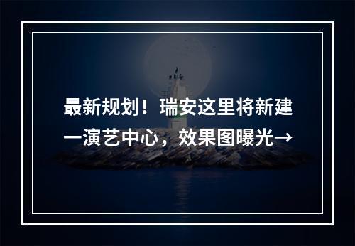 最新规划！瑞安这里将新建一演艺中心，效果图曝光→