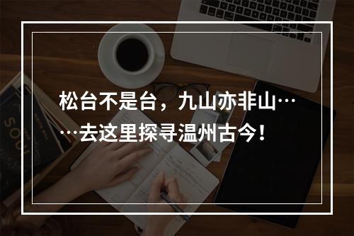 松台不是台，九山亦非山……去这里探寻温州古今！
