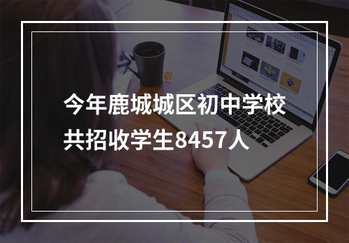 今年鹿城城区初中学校共招收学生8457人