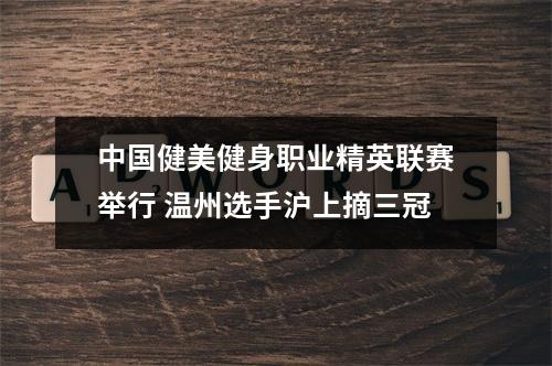 中国健美健身职业精英联赛举行 温州选手沪上摘三冠