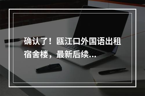 确认了！瓯江口外国语出租宿舍楼，最新后续...
