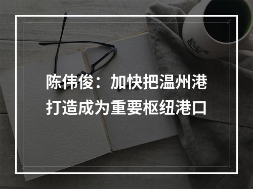 陈伟俊：加快把温州港打造成为重要枢纽港口