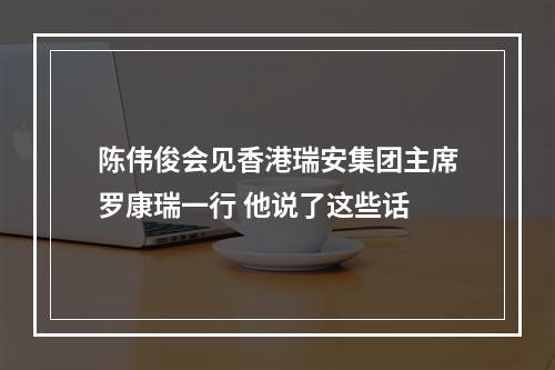 陈伟俊会见香港瑞安集团主席罗康瑞一行 他说了这些话