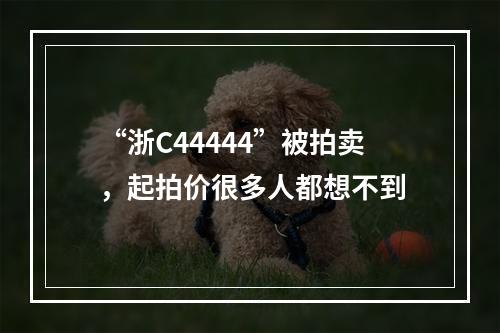 “浙C44444”被拍卖，起拍价很多人都想不到