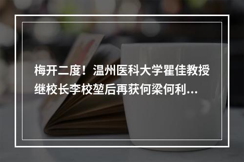 梅开二度！温州医科大学瞿佳教授继校长李校堃后再获何梁何利奖