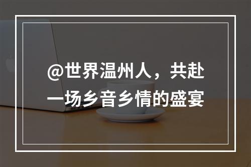 @世界温州人，共赴一场乡音乡情的盛宴