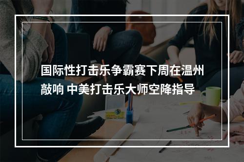 国际性打击乐争霸赛下周在温州敲响 中美打击乐大师空降指导