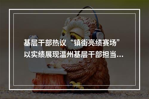 基层干部热议“镇街亮绩赛场” 以实绩展现温州基层干部担当作为